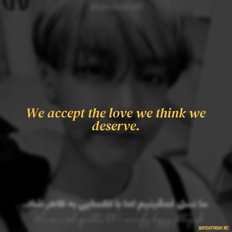 We accept the love we think we deserve. - Great Love Song Quotes