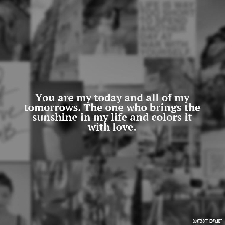 You are my today and all of my tomorrows. The one who brings the sunshine in my life and colors it with love. - Love Quotes For My Girlfriend