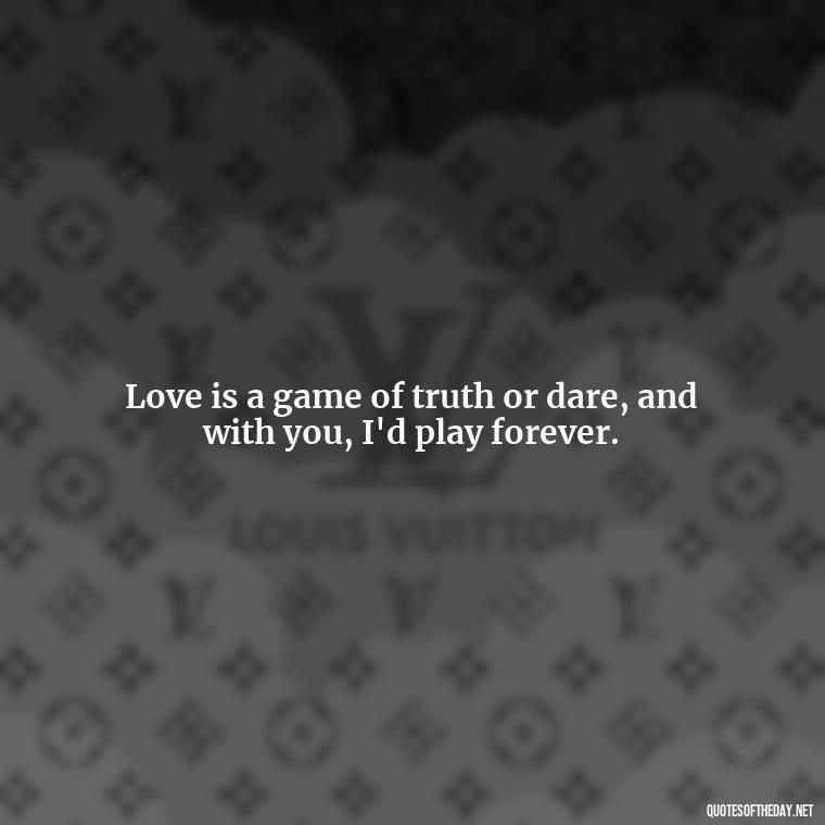 Love is a game of truth or dare, and with you, I'd play forever. - Naughty Love Quotes