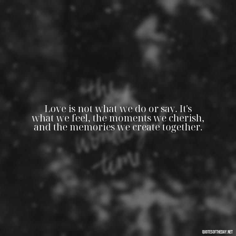 Love is not what we do or say. It's what we feel, the moments we cherish, and the memories we create together. - Love Quotes On Valentine'S Day For Him