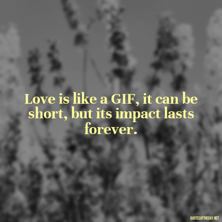 Love is like a GIF, it can be short, but its impact lasts forever. - Gif Love Quotes