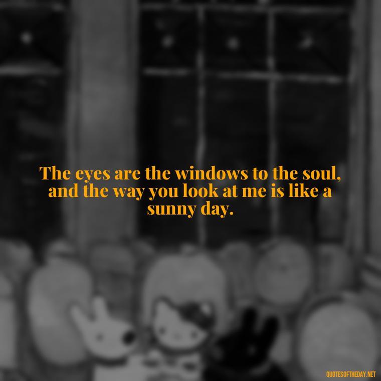 The eyes are the windows to the soul, and the way you look at me is like a sunny day. - Eyes In Love Quotes