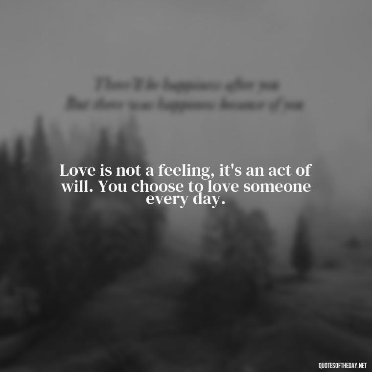 Love is not a feeling, it's an act of will. You choose to love someone every day. - Favorite Love Quotes