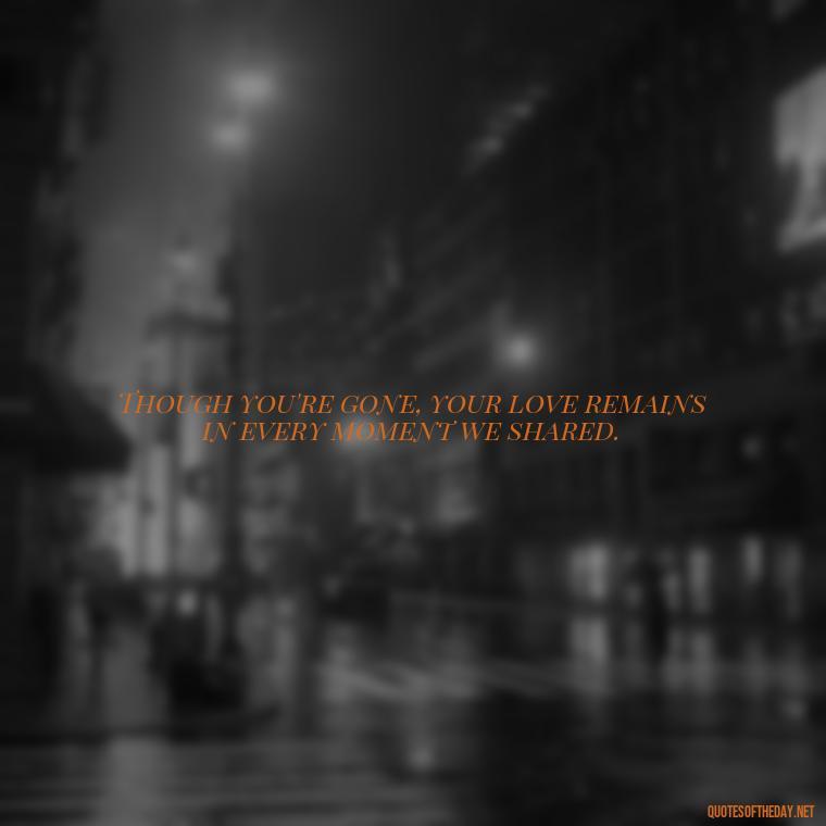 Though you're gone, your love remains in every moment we shared. - Loss Of Loved One Quotes Short