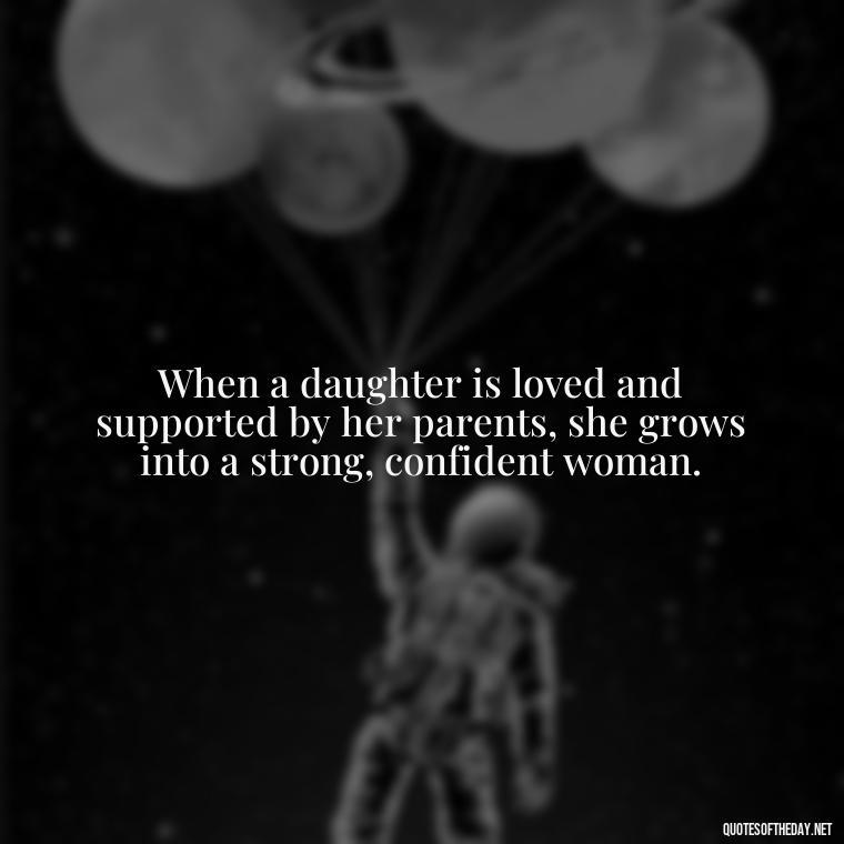 When a daughter is loved and supported by her parents, she grows into a strong, confident woman. - Daughter Parents Love Quotes