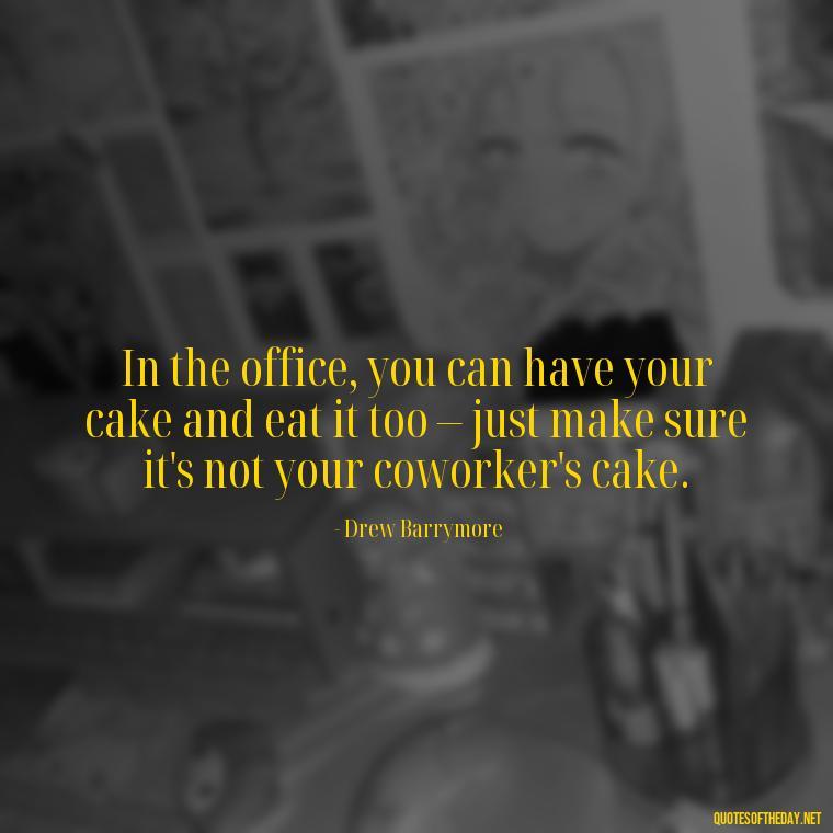 In the office, you can have your cake and eat it too – just make sure it's not your coworker's cake. - Office Quotes Love