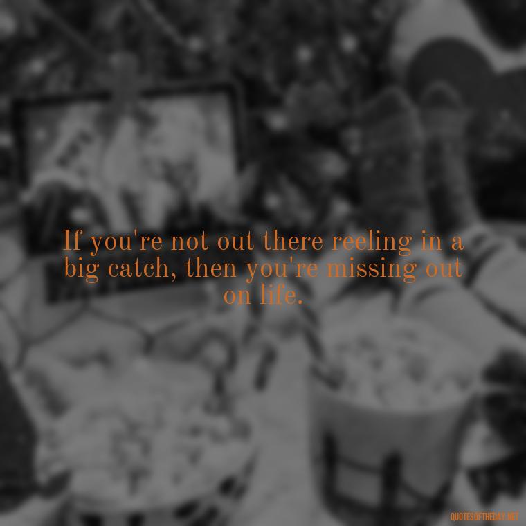 If you're not out there reeling in a big catch, then you're missing out on life. - Fishing Quotes Short