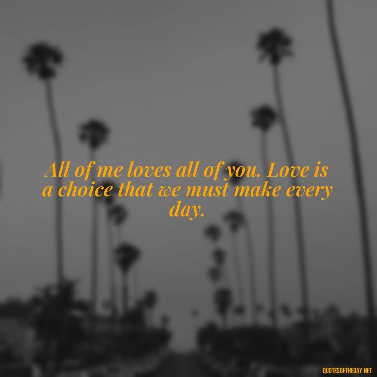 All of me loves all of you. Love is a choice that we must make every day. - 1 Line Love Quotes