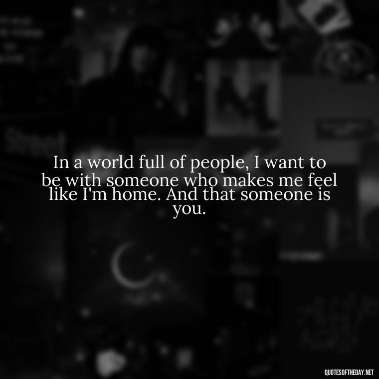 In a world full of people, I want to be with someone who makes me feel like I'm home. And that someone is you. - Love Quotes For Her With Pictures