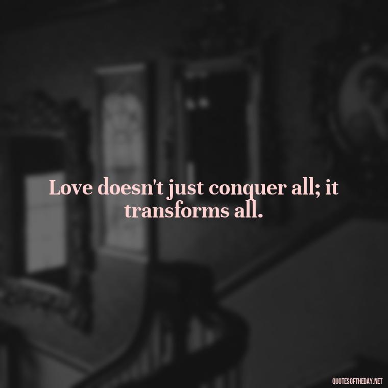 Love doesn't just conquer all; it transforms all. - Love And Work Quotes