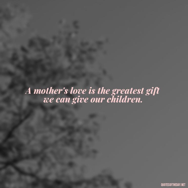 A mother's love is the greatest gift we can give our children. - Inspirational Unconditional Love Mother Daughter Quotes