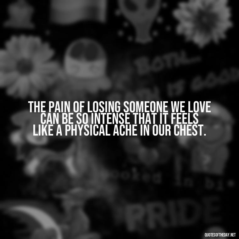 The pain of losing someone we love can be so intense that it feels like a physical ache in our chest. - Grief Is Love Quotes