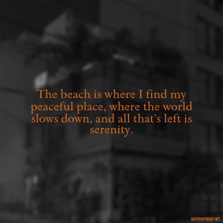 The beach is where I find my peaceful place, where the world slows down, and all that's left is serenity. - Beach Quotes Instagram