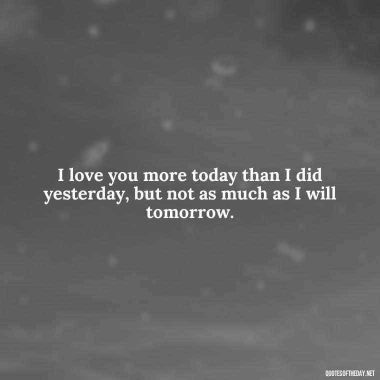 I love you more today than I did yesterday, but not as much as I will tomorrow. - I Love You Forever And Always Quotes