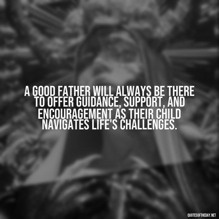 A good father will always be there to offer guidance, support, and encouragement as their child navigates life's challenges. - Quotes About Fatherly Love