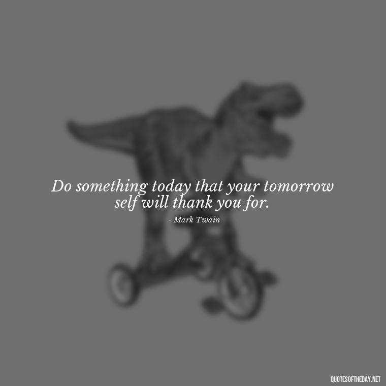 Do something today that your tomorrow self will thank you for. - Short Reflection Quotes