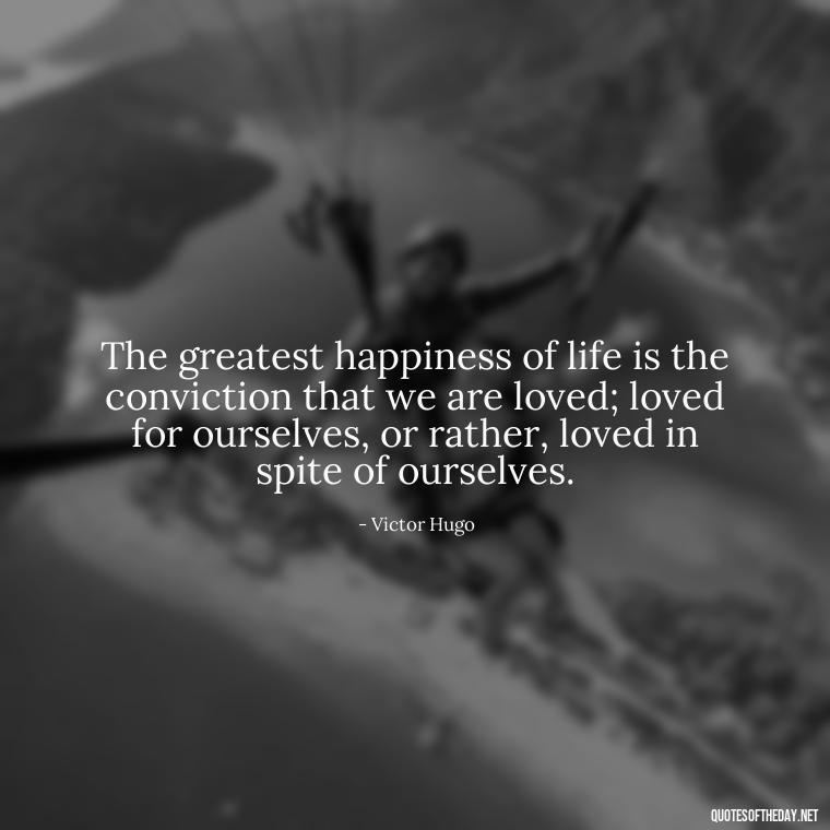 The greatest happiness of life is the conviction that we are loved; loved for ourselves, or rather, loved in spite of ourselves. - Long And Lasting Love Quotes