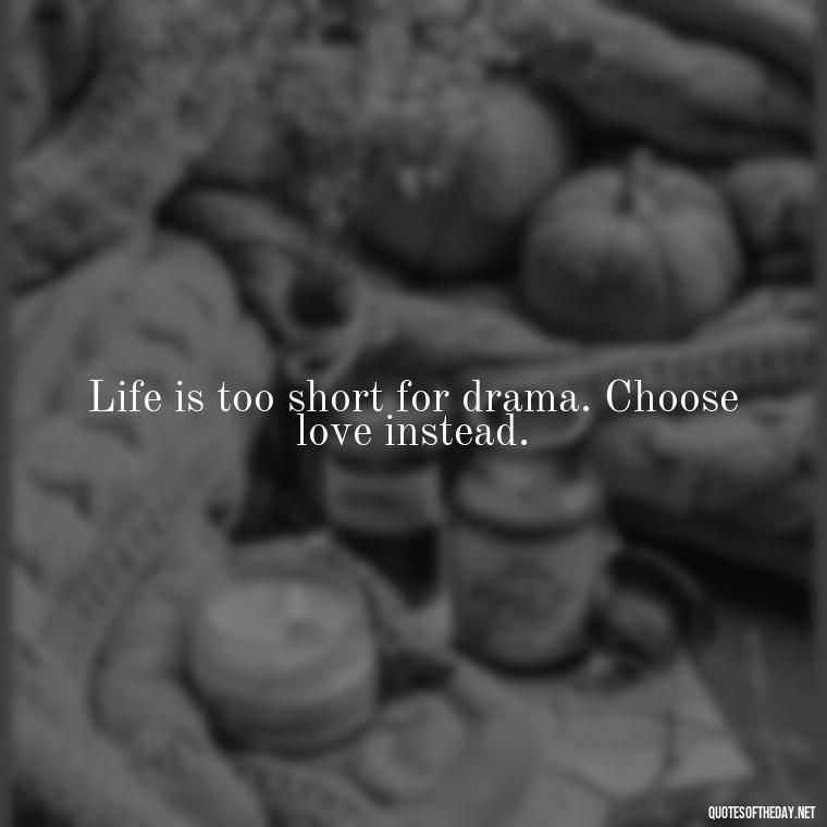 Life is too short for drama. Choose love instead. - Short Light Quotes