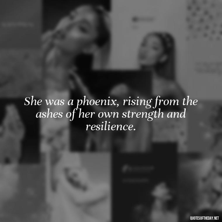 She was a phoenix, rising from the ashes of her own strength and resilience. - Short Quotes About Strong Women