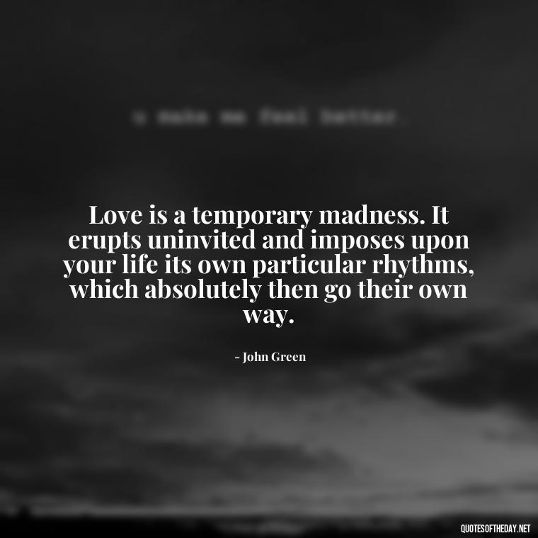 Love is a temporary madness. It erupts uninvited and imposes upon your life its own particular rhythms, which absolutely then go their own way. - Quotes About Love Crush