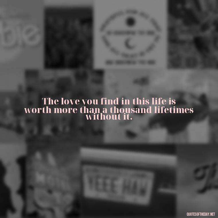 The love you find in this life is worth more than a thousand lifetimes without it. - Quotes About Death Love