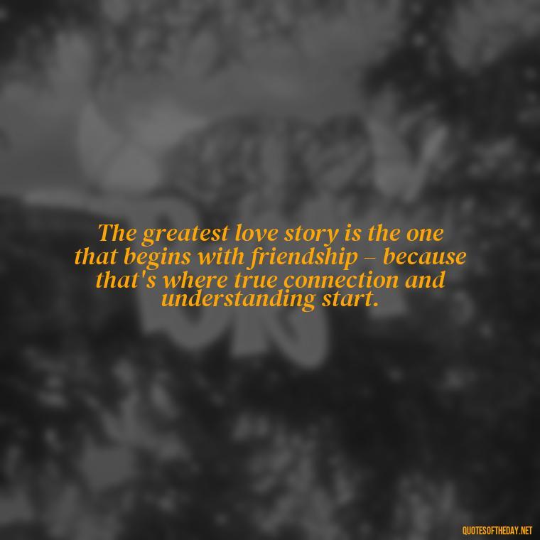 The greatest love story is the one that begins with friendship – because that's where true connection and understanding start. - Falling In Love With Your Friend Quotes