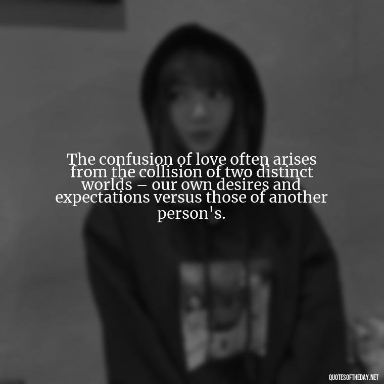 The confusion of love often arises from the collision of two distinct worlds – our own desires and expectations versus those of another person's. - Complicated Confused Love Quotes