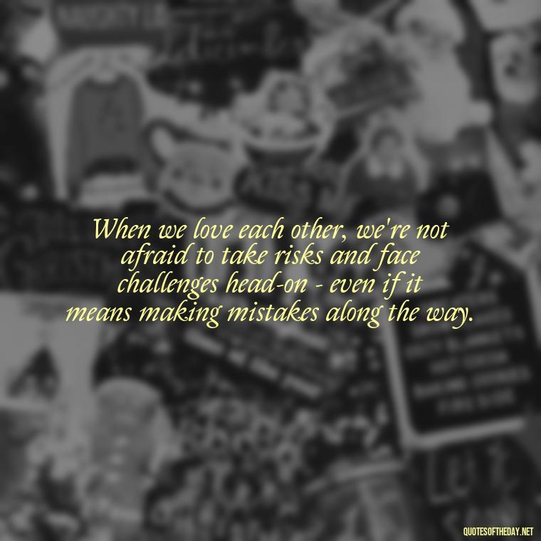 When we love each other, we're not afraid to take risks and face challenges head-on - even if it means making mistakes along the way. - Mistakes And Love Quotes