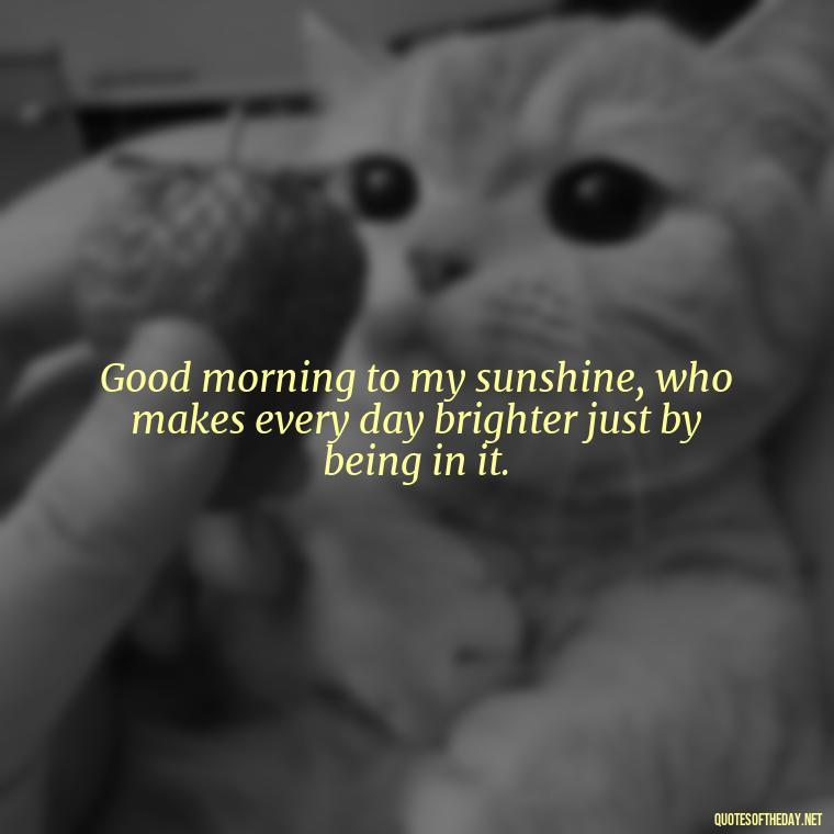 Good morning to my sunshine, who makes every day brighter just by being in it. - Love Quotes For Him Morning