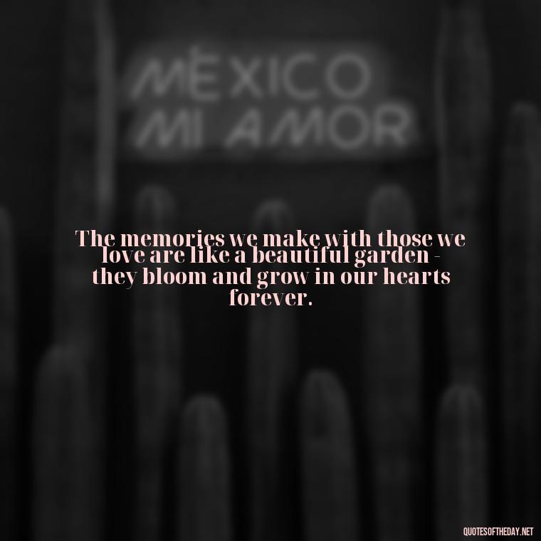 The memories we make with those we love are like a beautiful garden - they bloom and grow in our hearts forever. - Love And Memories Quotes