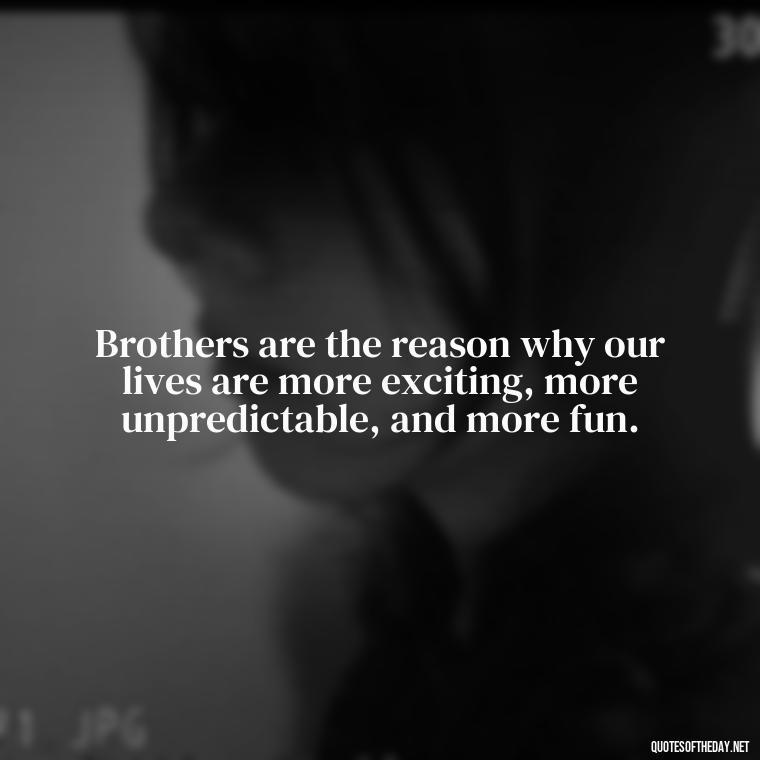 Brothers are the reason why our lives are more exciting, more unpredictable, and more fun. - Love You Brother Quotes