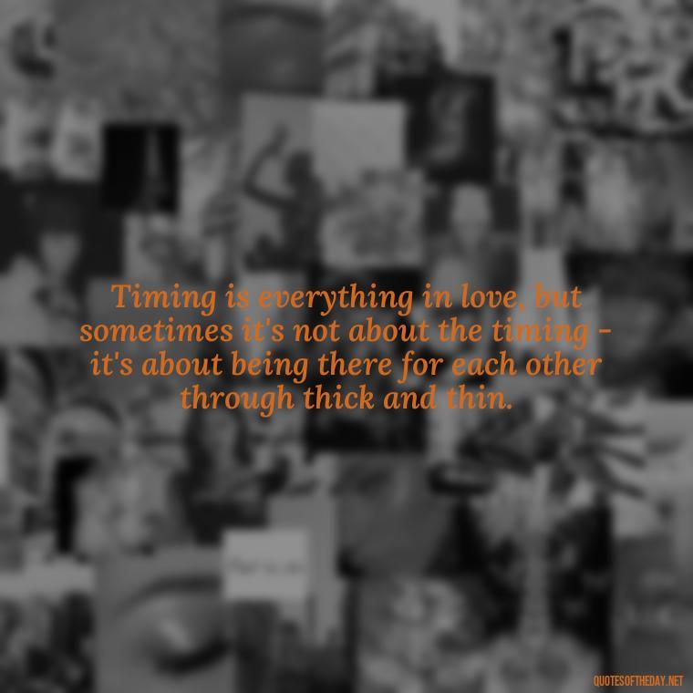 Timing is everything in love, but sometimes it's not about the timing - it's about being there for each other through thick and thin. - Quotes About Timing In Love