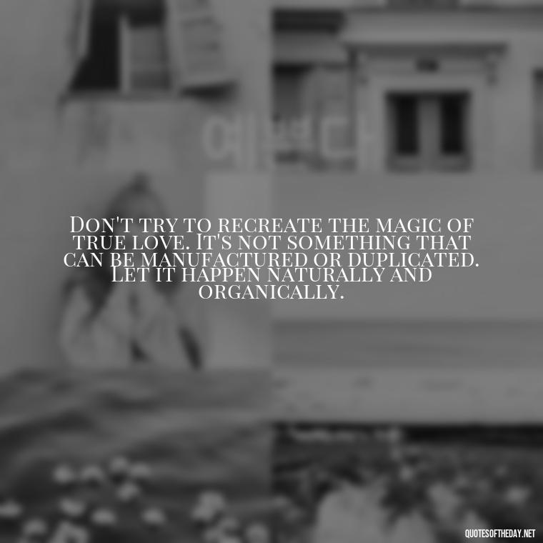 Don't try to recreate the magic of true love. It's not something that can be manufactured or duplicated. Let it happen naturally and organically. - Dont Force Love Quotes