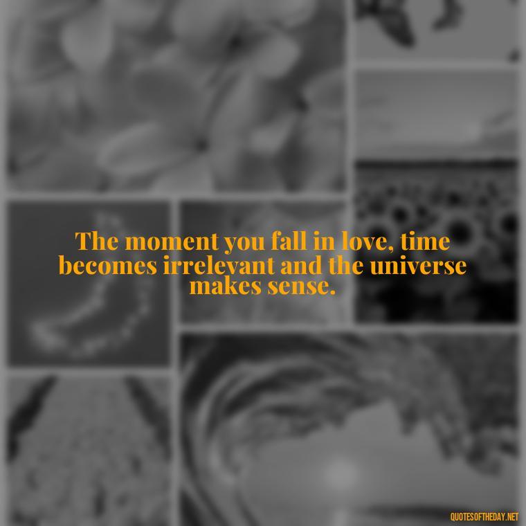 The moment you fall in love, time becomes irrelevant and the universe makes sense. - Quotes Being In Love With Someone