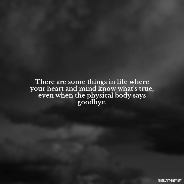 There are some things in life where your heart and mind know what's true, even when the physical body says goodbye. - Grandpa In Heaven Short Quotes