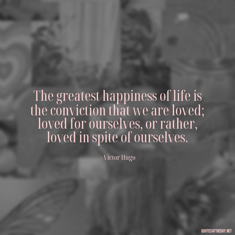 The greatest happiness of life is the conviction that we are loved; loved for ourselves, or rather, loved in spite of ourselves. - Love Quotes Background