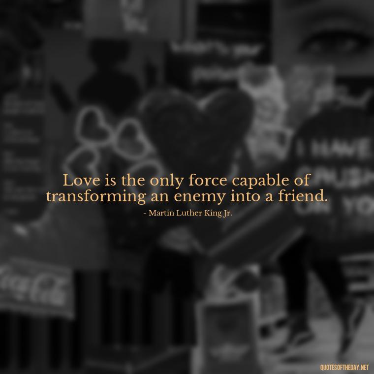 Love is the only force capable of transforming an enemy into a friend. - Love And Hate Relationship Quotes