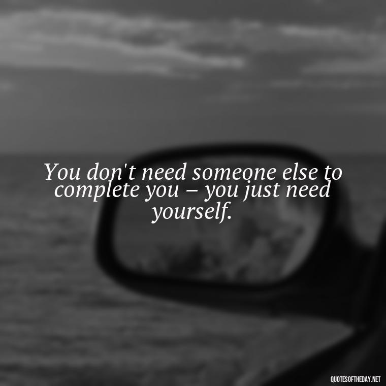 You don't need someone else to complete you – you just need yourself. - Love Quotes For Single People