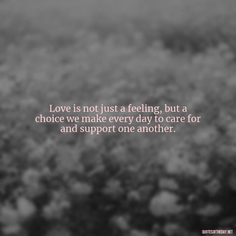 Love is not just a feeling, but a choice we make every day to care for and support one another. - Happiness And Love Quotes