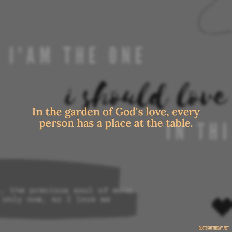 In the garden of God's love, every person has a place at the table. - God Quotes About Love Relationships