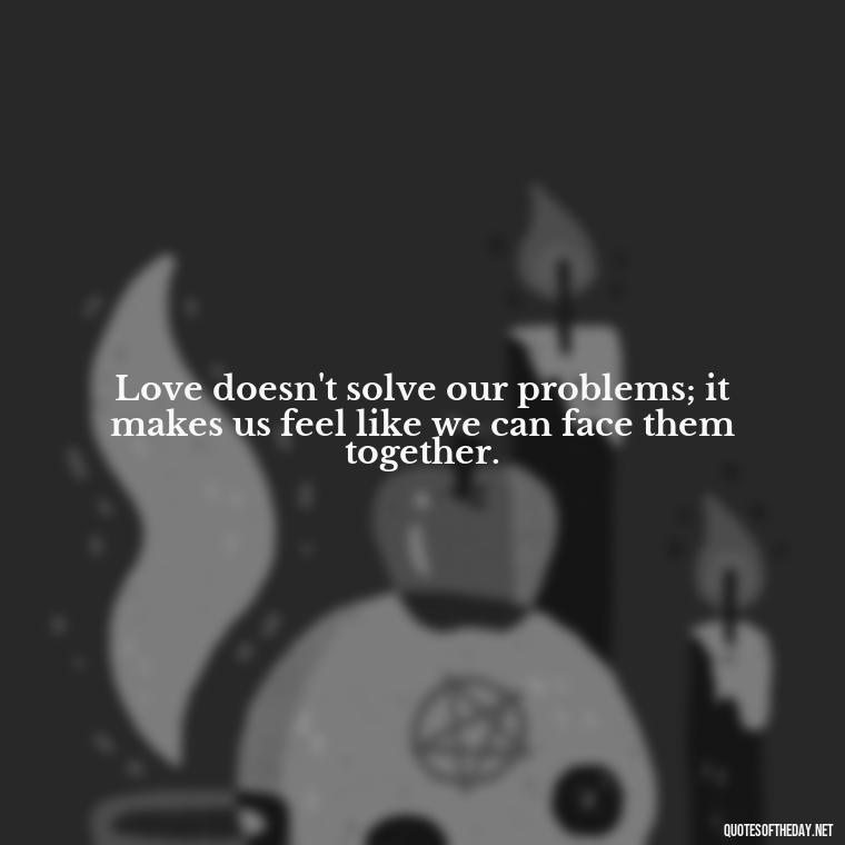 Love doesn't solve our problems; it makes us feel like we can face them together. - Good Love Song Quotes