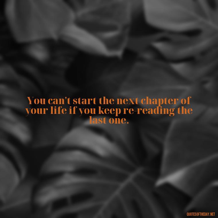 You can't start the next chapter of your life if you keep re-reading the last one. - Feminist Short Quotes