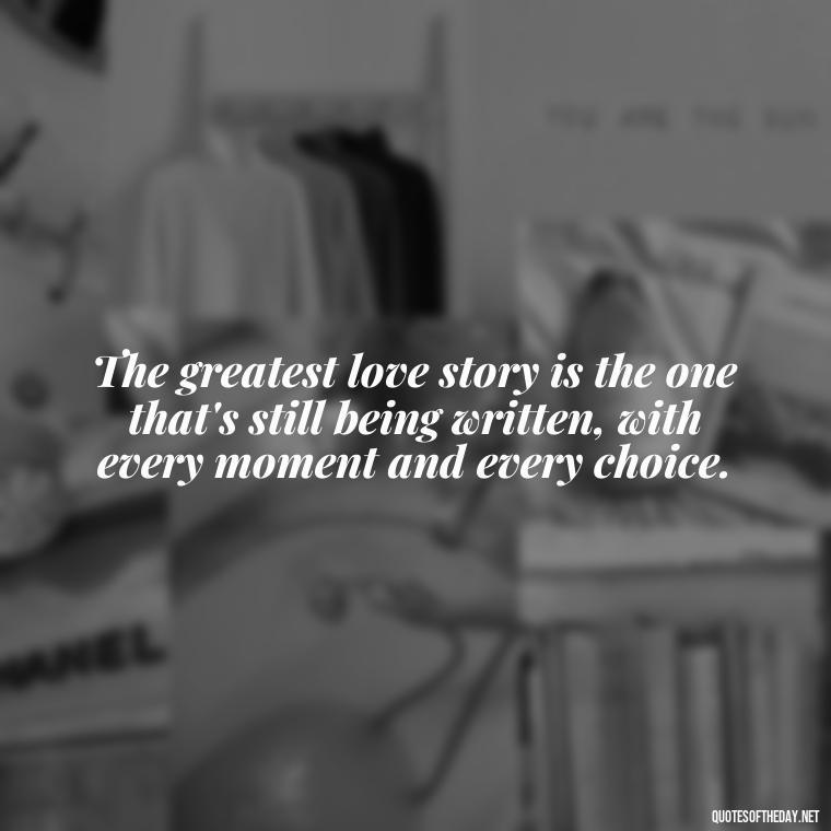 The greatest love story is the one that's still being written, with every moment and every choice. - Love And Hurts Quotes