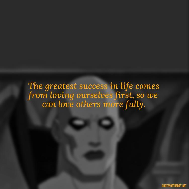 The greatest success in life comes from loving ourselves first, so we can love others more fully. - Love Marriage Success Quotes