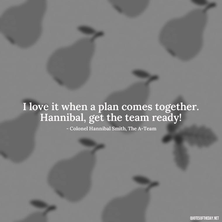 I love it when a plan comes together. Hannibal, get the team ready! - I Love It When A Plan Comes Together Quote