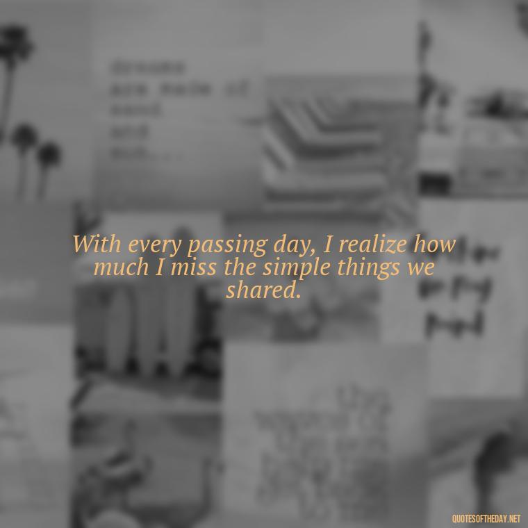 With every passing day, I realize how much I miss the simple things we shared. - Short Missing Someone Quotes