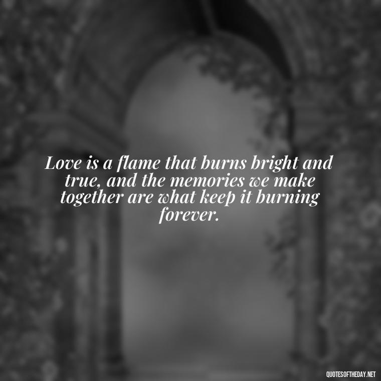 Love is a flame that burns bright and true, and the memories we make together are what keep it burning forever. - Love And Memories Quotes