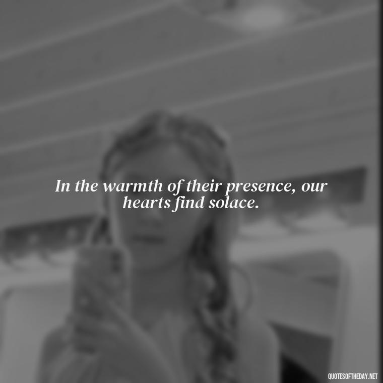 In the warmth of their presence, our hearts find solace. - Quotes About People You Love