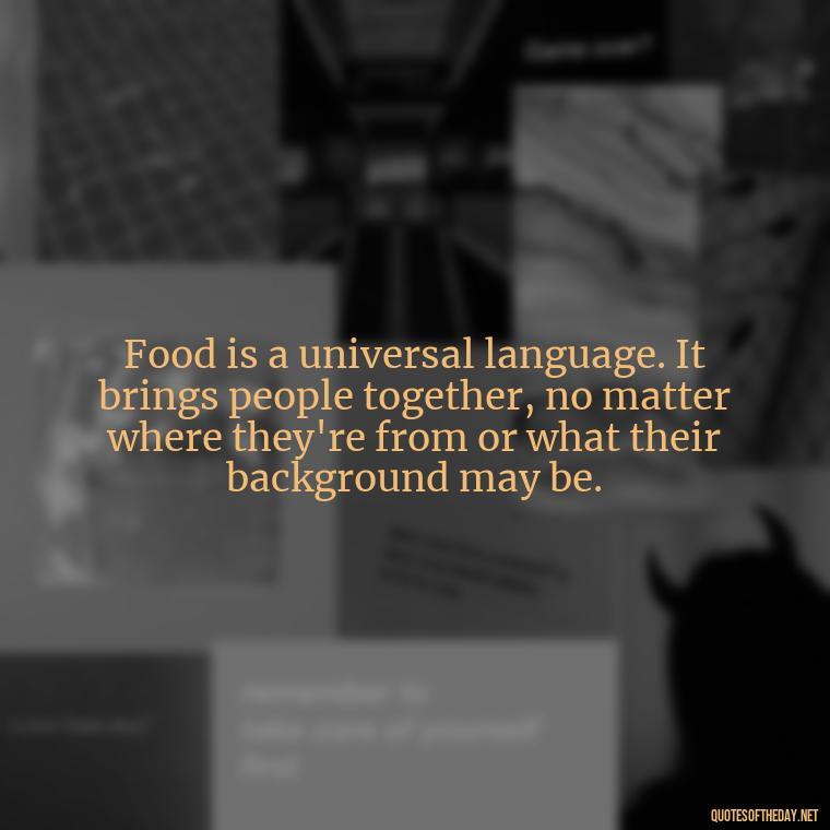 Food is a universal language. It brings people together, no matter where they're from or what their background may be. - Cooking Quotes Short