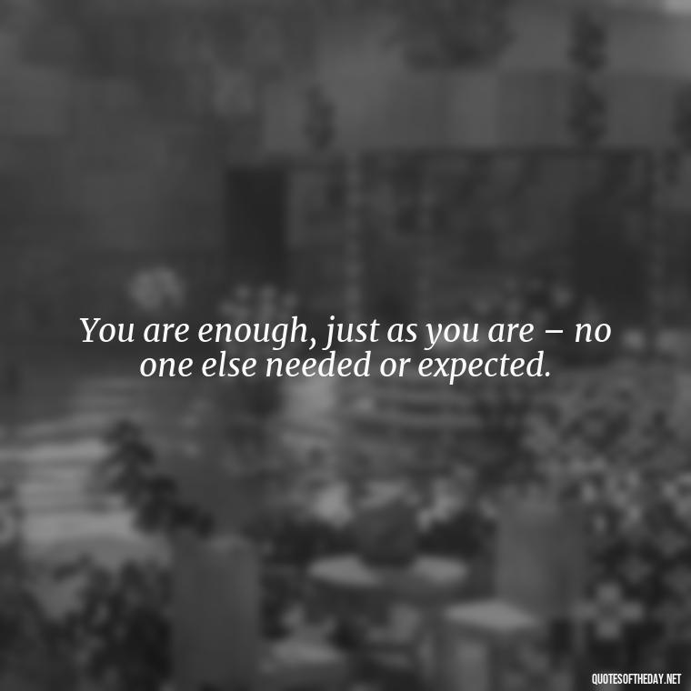 You are enough, just as you are – no one else needed or expected. - Love Quotes For Single People